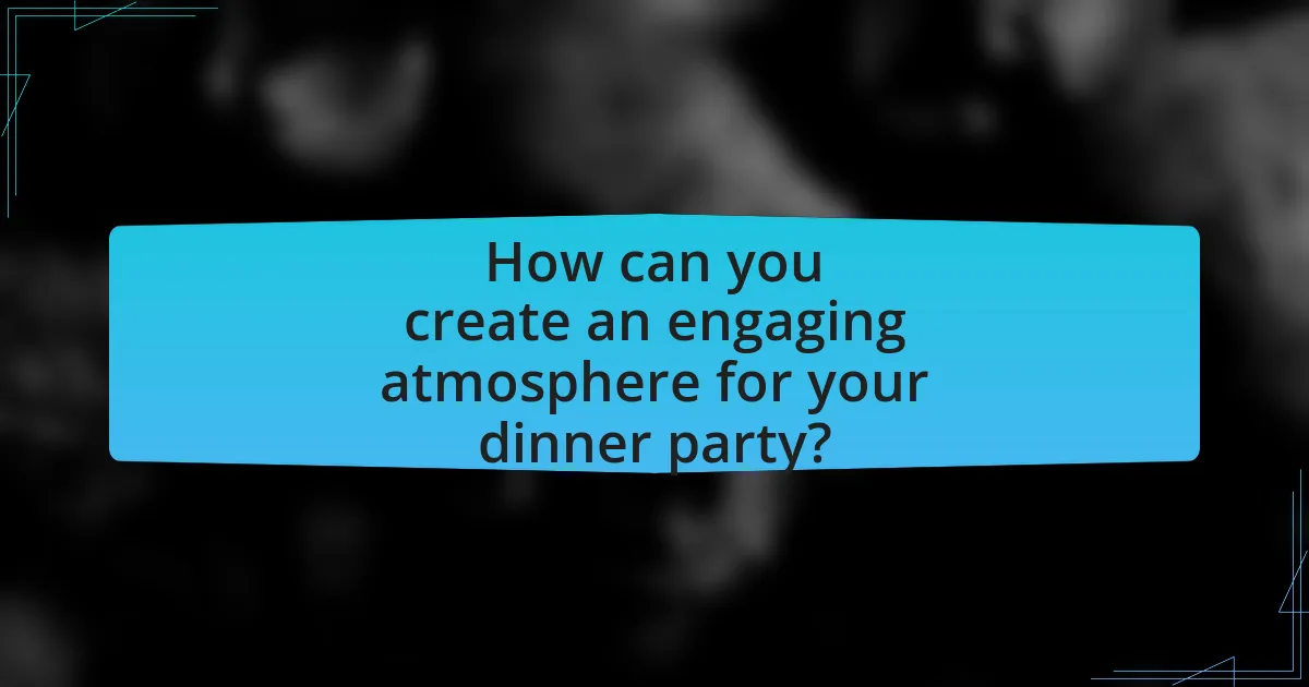 How can you create an engaging atmosphere for your dinner party?